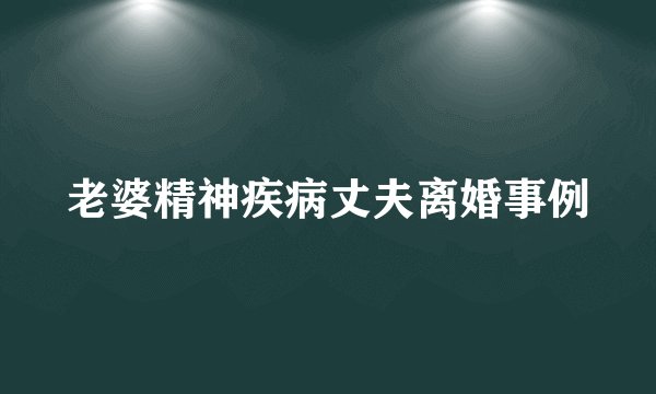 老婆精神疾病丈夫离婚事例