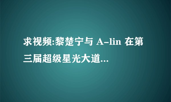 求视频:黎楚宁与 A-lin 在第三届超级星光大道上的合唱视频