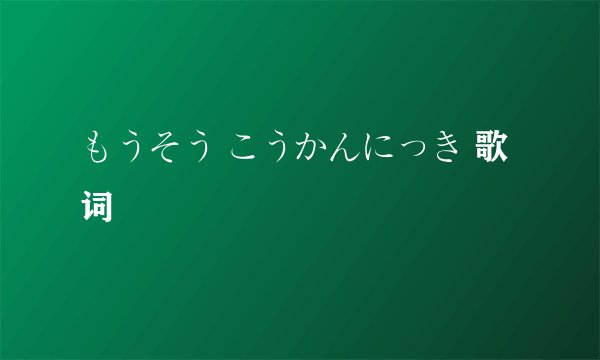 もうそう こうかんにっき 歌词