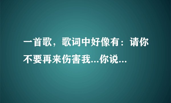 一首歌，歌词中好像有：请你不要再来伤害我...你说过...好难过...谁知道是哪首啊？