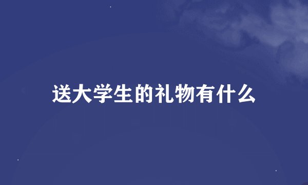 送大学生的礼物有什么