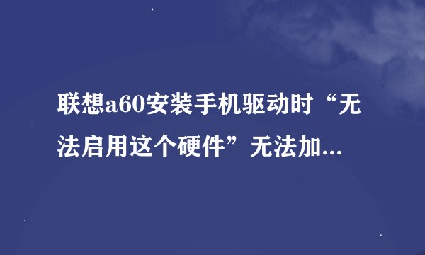 联想a60安装手机驱动时“无法启用这个硬件”无法加载这个 设备的驱动程序，