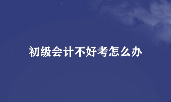 初级会计不好考怎么办