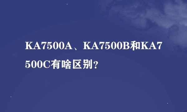 KA7500A、KA7500B和KA7500C有啥区别？