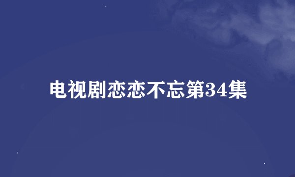 电视剧恋恋不忘第34集