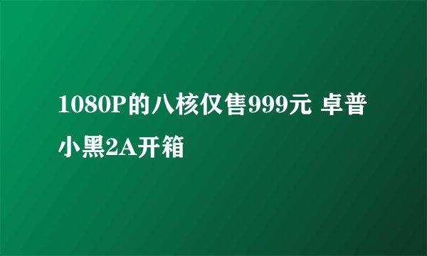 1080P的八核仅售999元 卓普小黑2A开箱