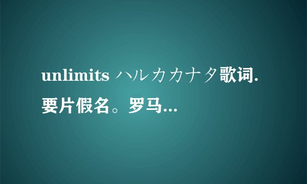 unlimits ハルカカナタ歌词.要片假名。罗马音。谢谢