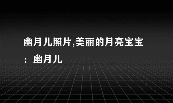 幽月儿照片,美丽的月亮宝宝：幽月儿