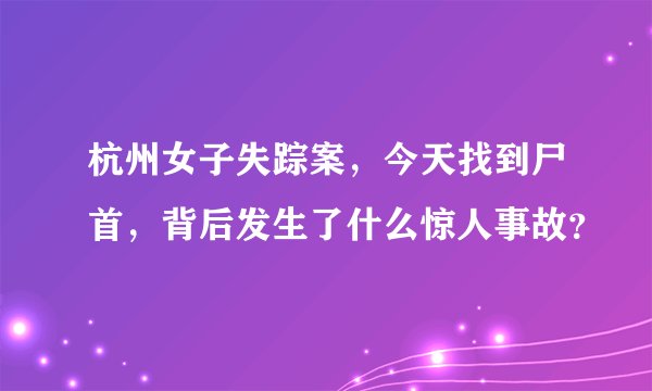 杭州女子失踪案,今天找到尸首,背后发生了什么惊人事故?