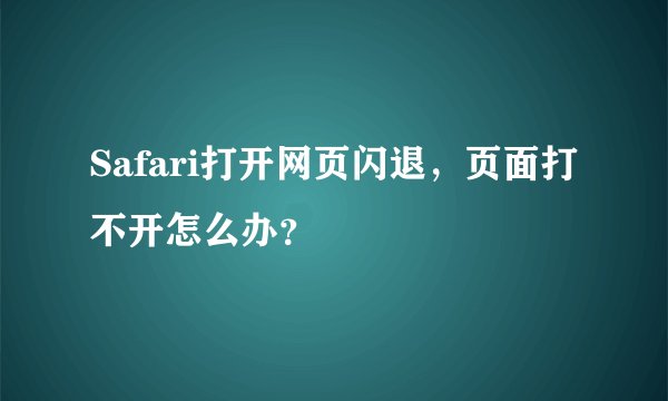 Safari打开网页闪退,页面打不开怎么办?