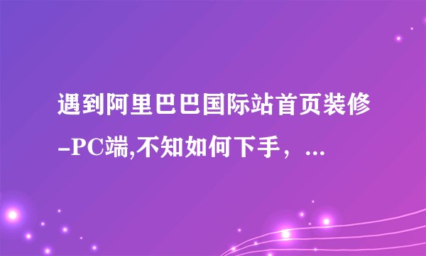 遇到阿里巴巴国际站首页装修-PC端,不知如何下手，怎么办? 全屏装修操作步骤来了