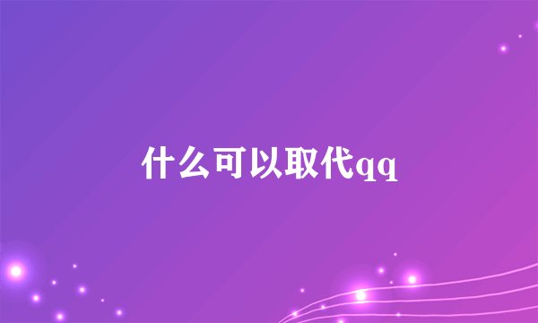 什么可以取代qq