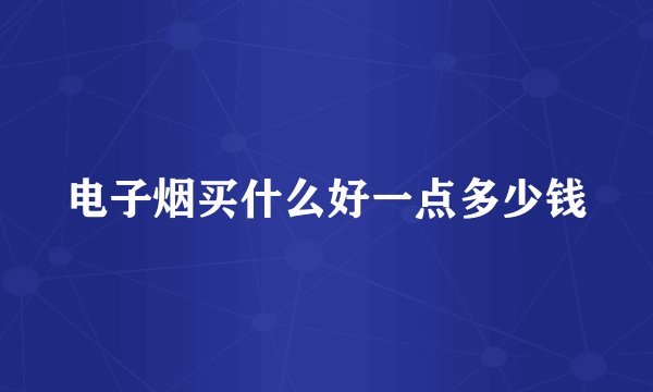 电子烟买什么好一点多少钱