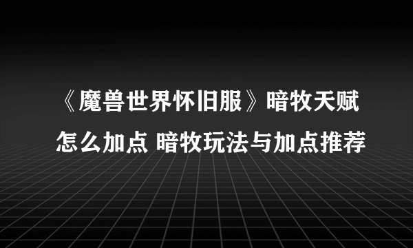 《魔兽世界怀旧服》暗牧天赋怎么加点 暗牧玩法与加点推荐