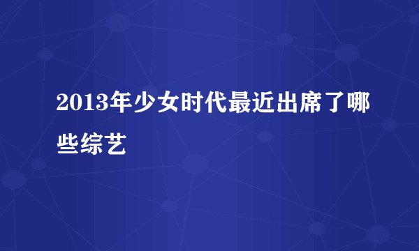 2013年少女时代最近出席了哪些综艺
