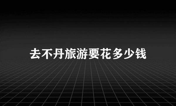 去不丹旅游要花多少钱