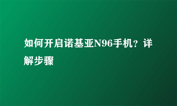 如何开启诺基亚N96手机?详解步骤