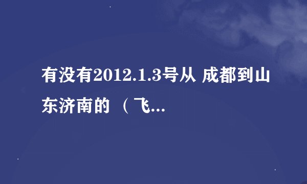 有没有2012.1.3号从 成都到山东济南的 （飞机）？求同路 。。第一次坐飞机 。。一个人 我17