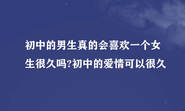初中的男生真的会喜欢一个女生很久吗?初中的爱情可以很久