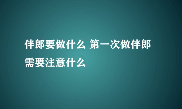 伴郎要做什么 第一次做伴郎需要注意什么