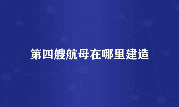 第四艘航母在哪里建造
