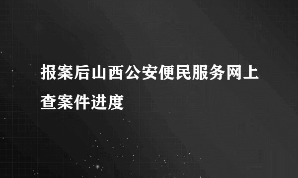 报案后山西公安便民服务网上查案件进度