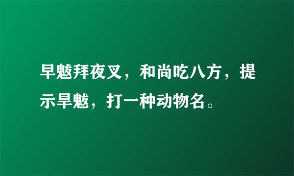 早魃拜夜叉，和尚吃八方，提示旱魃，打一种动物名。