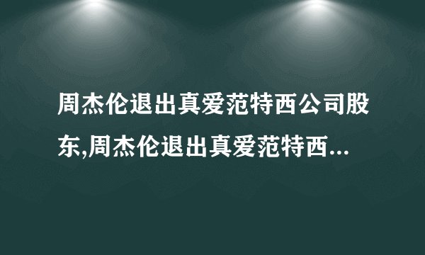 周杰伦退出真爱范特西公司股东,周杰伦退出真爱范特西公司股权