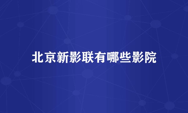 北京新影联有哪些影院