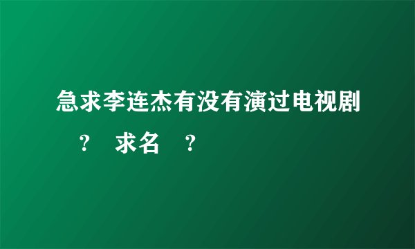 急求李连杰有没有演过电视剧 ? 求名 ?