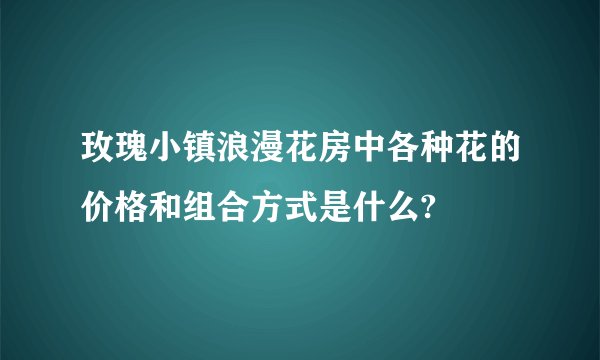 玫瑰小镇浪漫花房中各种花的价格和组合方式是什么?