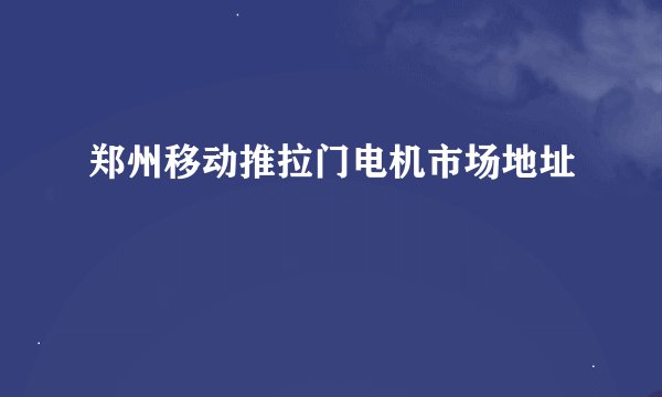 郑州移动推拉门电机市场地址
