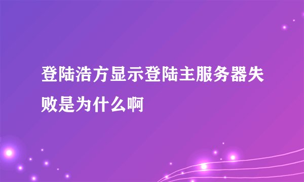 登陆浩方显示登陆主服务器失败是为什么啊