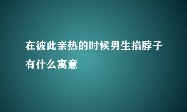 在彼此亲热的时候男生掐脖子有什么寓意