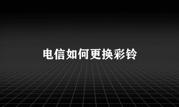 电信如何更换彩铃