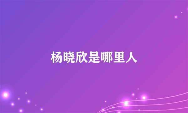 杨晓欣是哪里人