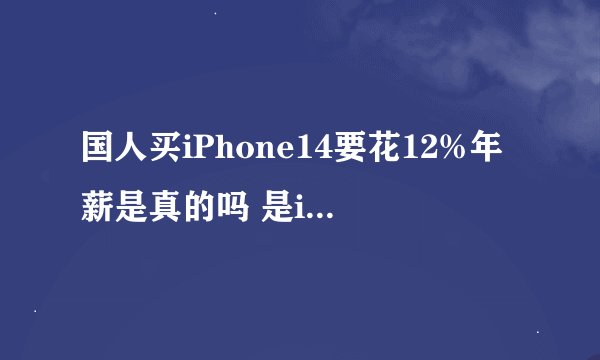国人买iPhone14要花12%年薪是真的吗 是iPhone14太贵还是国人年薪太低