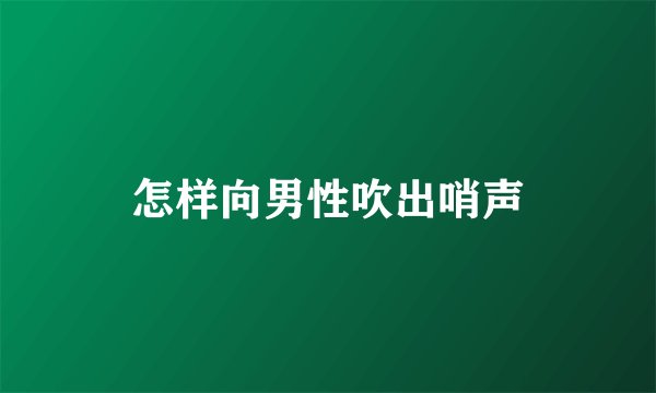 怎样向男性吹出哨声