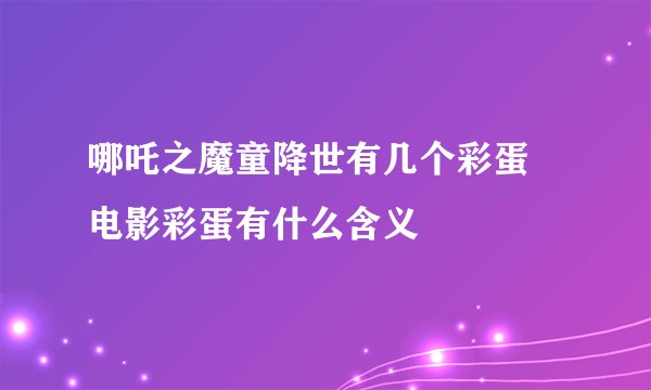 哪吒之魔童降世有几个彩蛋 电影彩蛋有什么含义