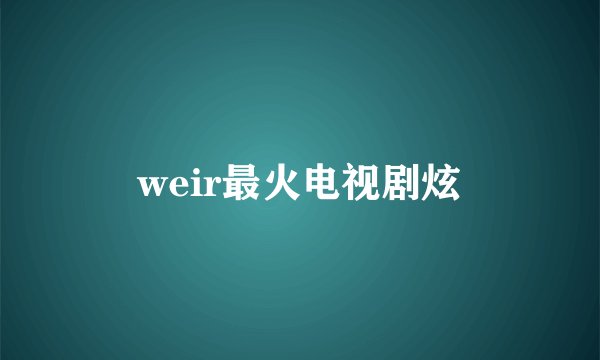 weir最火电视剧炫