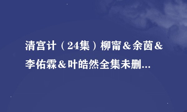 清宫计（24集）柳甯＆余茵＆李佑霖＆叶皓然全集未删减高清版免费下载