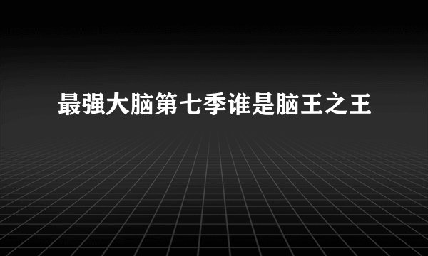 最强大脑第七季谁是脑王之王