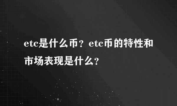 etc是什么币？etc币的特性和市场表现是什么？