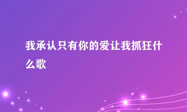 我承认只有你的爱让我抓狂什么歌