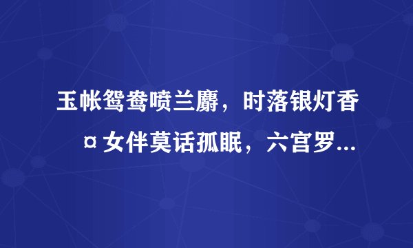 玉帐鸳鸯喷兰麝，时落银灯香灺¤女伴莫话孤眠，六宫罗绮三千。