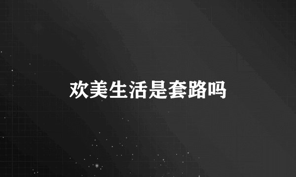 欢美生活是套路吗