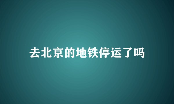 去北京的地铁停运了吗