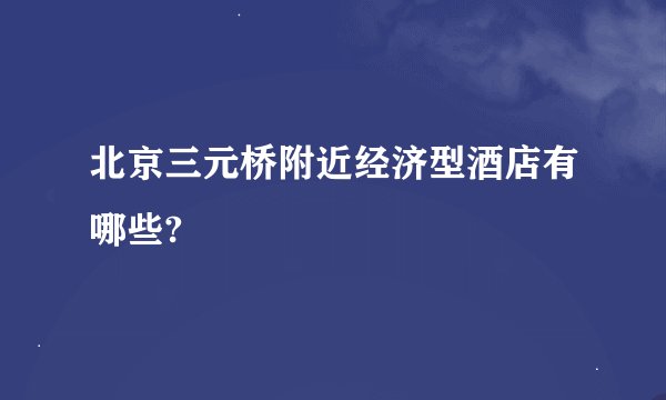 北京三元桥附近经济型酒店有哪些?