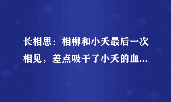 长相思：相柳和小夭最后一次相见，差点吸干了小夭的血，看似无情，最有情。