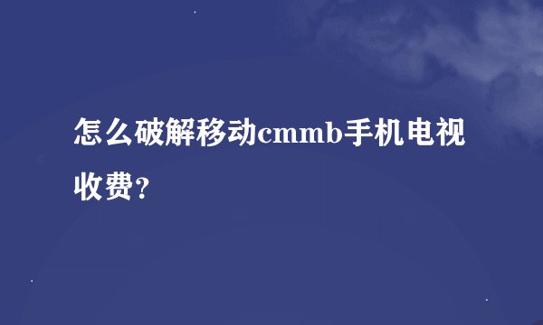 怎么破解移动cmmb手机电视收费？